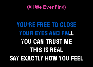 (All We Ever Find)

YOU'RE FREE TO CLOSE
YOUR EYES AND FALL
YOU CAN TRUST ME
THIS IS REAL
SAY EXACTLY HOW YOU FEEL
