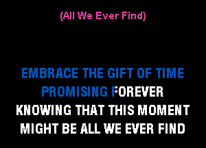 (All We Ever Find)

EMBRACE THE GIFT OF TIME
PROMISIHG FOREVER
KHOWIHG THAT THIS MOMENT
MIGHT BE ALL WE EVER FIND