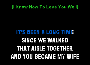 (I Know How To Love You Well)

IT'S BEEN A LONG TIME
SINCE WE WALKED
THAT AISLE TOGETHER
AND YOU BECAME MY WIFE