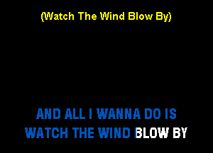 (Watch The Wind Blow By)

AND ALL I WANNA DO IS
WATCH THE WIND BLOW.l BY