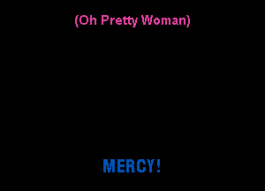 (0h Pretty Woman)

MERCY!