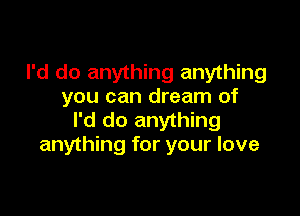 I'd do anything anything
you can dream of

I'd do anything
anything for your love