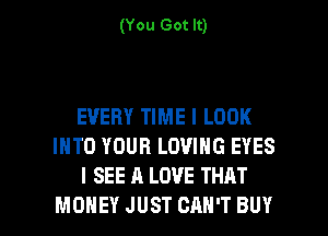 (You Got It)

EVERY TIME I LOOK
INTO YOUR LOVING EYES
I SEE A LOVE THAT

MONEY JUST CAN'T BUY l