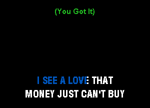 (You Got It)

I SEE A LOVE THAT
MONEY JUST CAN'T BUY