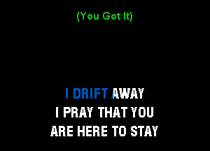 (You Got It)

I DRIFT AWAY
I PRAY THRT YOU
ARE HERE TO STAY