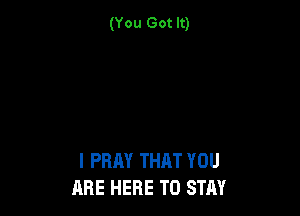 (You Got It)

I PRAY THAT YOU
ARE HERE TO STAY