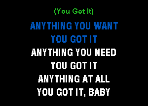 (You Got It)

ANYTHING YOU WANT
YOU GOT IT
ANYTHING YOU NEED

YOU GOT IT
ANYTHING AT ALL
YOU GOT IT, BABY