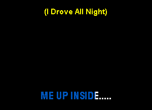 (I Drove All Night)

ME UP INSIDE .....