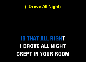 (I Drove All Night)

IS THAT ELL RIGHT
I DROVE ALL NIGHT
CREPT IN YOUR ROOM