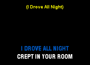 (I Drove All Night)

I DBOVE ALL NIGHT
CREPT IN YOUR ROOM