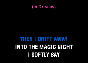 (In Dreams)

THEN I DRIFT AWAY
INTO THE MAGIC HIGHT
l SOFTLY SAY