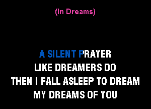 (In Dreams)

A SILENT PRAYER
LIKE DREAMERS DO
THEN I FALL ASLEEP T0 DREAM
MY DREAMS OF YOU