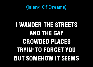 (Island Of Dreams)

l WANDER THE STREETS
AND THE GAY
CROWDED PLACES
TRYIN' T0 FORGET YOU
BUT SDMEHDW IT SEEMS