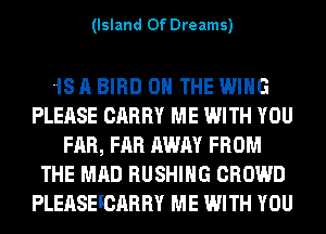 (Island Of Dreams)

IS A BIRD ON THE WING
PLEASE CARRY ME WITH YOU
FAR, FAR AWAY FROM
THE MAD BUSHING CROWD
PLEASEFCARRY ME WITH YOU