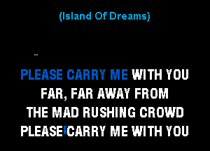 (Island Of Dreams)

PLEASE CARRY ME WITH YOU
FAR, FAR AWAY FROM
THE MAD BUSHING CROWD
PLEASEFCARRY ME WITH YOU