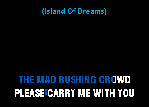 (Island Of Dreams)

THE MAD BUSHING CROWD
PLEASEFCARRY ME WITH YOU
