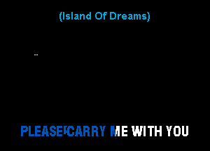(Island Of Dreams)

PLEASEFCARRY ME WITH YOU
