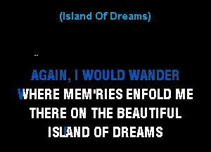 (Island Of Dreams)

AGAIN, I WOULD WAHDER
WHERE MEM'RIES EHFOLD ME
THERE ON THE BERUTIFUL
lSlHlHD 0F DREAMS