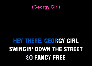 (Georgy Girl)

HEY THERE, GEORGY GIRL
SWIHGIH' DOWN THE STREET
530 FANCY FREE