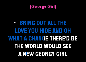 (Georgy Girl)

 BRING OUT ALL THE
LOVE YOU HIDE AND 0H
WHAT A CHANGE THERE'D BE
THE WORLD WOULD SEE
A NEW GEORGY GIRL