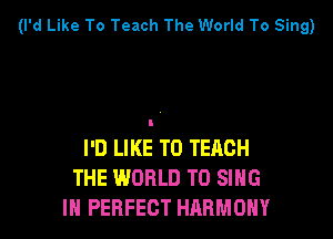 (I'd Like To Teach The World To Sing)

I'D LIKE TO TEACH
THE WORLD TO SING
IH PERFECT HARMONY