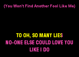 (You Won't Find Another Fool Like Me)

T0 0H, SO MANY LIES
HO-OHE ELSE COULD LOVE YOU
LIKE I DO