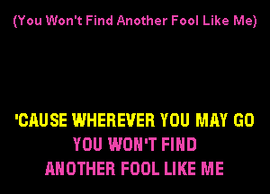 (You Won't Find Another Fool Like Me)

'CAUSE WHEREVER YOU MAY GO
YOU WON'T FIND
ANOTHER FOOL LIKE ME