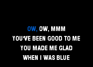 0W, 0W, MMM

YOU'VE BEEN GOOD TO ME
YOU MADE ME GLRD
WHEN I WAS BLUE