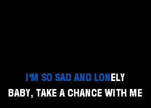 I'M SO SAD AND LONELY
BABY, TAKE A CHANCE WITH ME