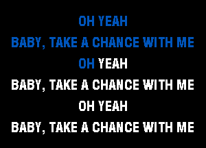 OH YEAH

BABY, TAKE A CHANCE WITH ME
OH YEAH

BABY, TAKE A CHANCE WITH ME
OH YEAH

BABY, TAKE A CHANCE WITH ME