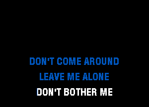 DON'T COME AROUND
LEAVE ME ALONE
DON'T BOTHEB ME