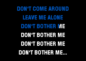 DON'T COME AROUND
LEAVE ME ALONE
DON'T BOTHEB ME
DON'T BOTHER ME
DON'T BDTHEB ME

DON'T BDTHEH ME... I