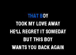 THAT BOY
TOOK MY LOVE AWAY
HE'LL REGRET IT SOMEDHY
BUT THIS BOY
WAN TS YOU BACK AGAIN