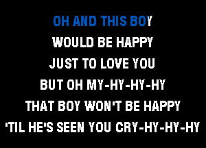 0H AND THIS BOY
WOULD BE HAPPY
JUST TO LOVE YOU
BUT 0H MY-HY-HY-HY
THAT BOY WON'T BE HAPPY
'TIL HE'S SEE YOU CRY-HY-HY-HY