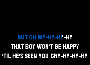 BUT 0H MY-HY-HY-HY
THAT BOY WON'T BE HAPPY
'TIL HE'S SEE YOU CRY-HY-HY-HY