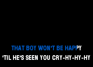 THAT BOY WON'T BE HAPPY
ITIL HE'S SEEN YOU CRY-HY-HY-HY