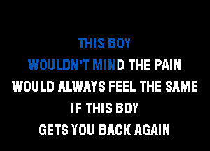 THIS BOY
WOULDN'T MIND THE PAIN
WOULD ALWAYS FEEL THE SAME
IF THIS BOY
GETS YOU BACK AGAIN