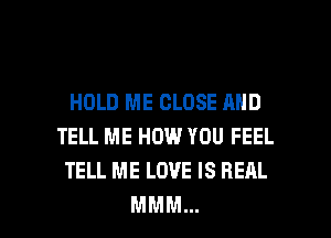 HOLD ME CLOSE AND
TELL ME HOW YOU FEEL
TELL ME LOVE IS REAL
MMM...