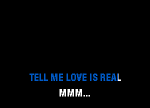 TELL ME LOVE IS REAL
MMM...