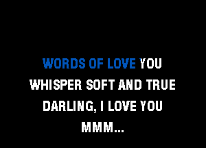 WORDS OF LOVE YOU

WHISPEB SOFT MID TRUE
DARLING, I LOVE YOU
MMM...