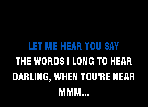 LET ME HEAR YOU SAY
THE WORDS I LONG TO HEAR
DARLING, WHEN YOU'RE HEAR
MMM...