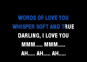 WORDS OF LOVE YOU
IMHISPEFI SOFT AND TRUE
DARLING, I LOVE YOU
MMM ..... MMM .....

AH ..... AH ..... AH .....