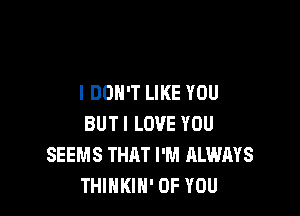 I DON'T LIKE YOU

BUTI LOVE YOU
SEEMS THAT I'M ALWAYS
THINKIN' OF YOU