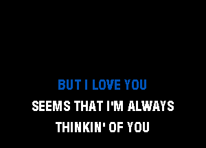 BUTI LOVE YOU
SEEMS THAT I'M ALWAYS
THINKIN' OF YOU