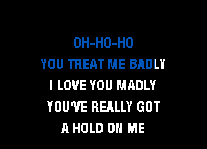 OH-HO-HO
YOU TREAT ME BADLY

I LOVE YOU MADLY
YOU'VE REALLY GOT
A HOLD ON ME