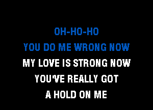 OH-HO-HO
YOU DO ME WRONG NOW
MY LOVE IS STRONG NOW
YOU'VE REALLY GOT
A HOLD 0 ME