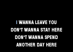 I WANNA LEAVE YOU
DON'T WANNR STAY HERE
DON'T WANNA SPEND
ANOTHER DAY HERE