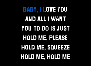 BRBY, I LOVE YOU
AND ALL I WANT
YOU TO DO ISJUST
HOLD ME, PLEASE
HOLD ME, SQUEEZE

HOLD ME, HOLD ME I