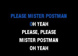PLEASE MISTER POSTMAN
0H YERH
PLEASE, PLEASE
MISTER PDSTMAH
OH YEAH