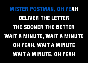 MISTER POSTMAH, OH YEAH
DELIVER THE LETTER
THE SOOHER THE BETTER
WAIT A MINUTE, WAIT A MINUTE
OH YEAH, WAIT A MINUTE
WAIT A MINUTE, OH YEAH